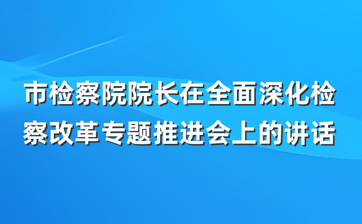 市检察院院长在全面深化检察改革专题推进会上的讲话