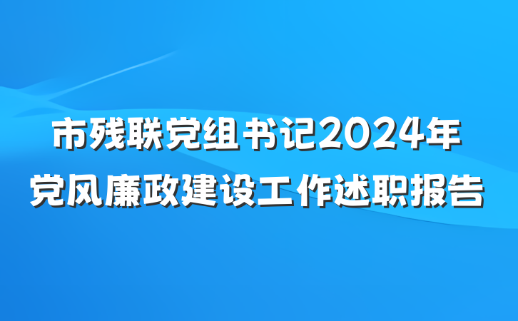 市残联党组书记2024年党风廉政建设工作述职报告