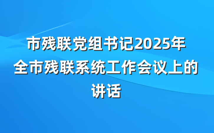 市残联党组书记2025年全市残联系统工作会议上的讲话
