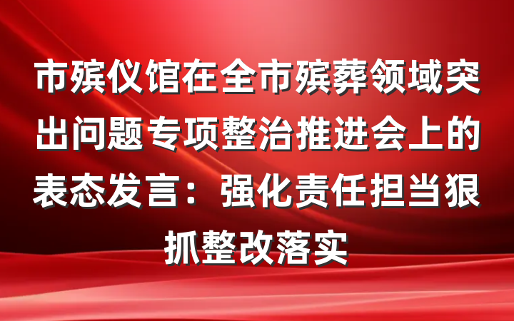 市殡仪馆在全市殡葬领域突出问题专项整治推进会上的表态发言：强化责任担当狠抓整改落实