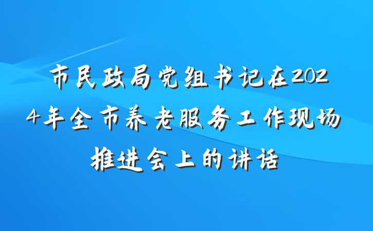 市民政局党组书记在2024年全市养老服务工作现场推进会上的讲话