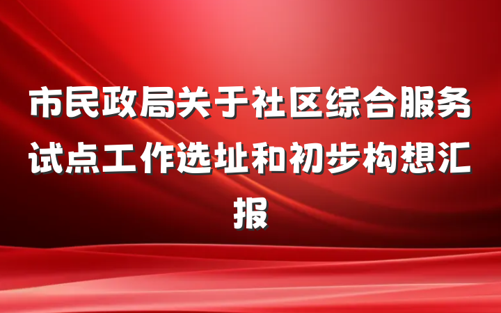 市民政局关于社区综合服务试点工作选址和初步构想汇报