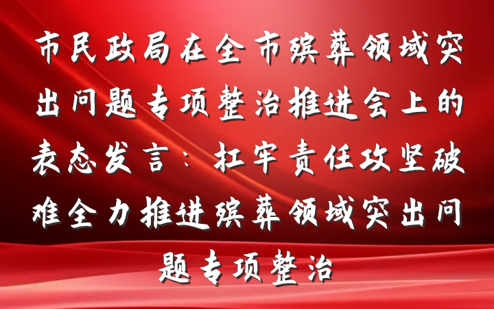 市民政局在全市殡葬领域突出问题专项整治推进会上的表态发言：扛牢责任攻坚破难全力推进殡葬领域突出问题专项整治