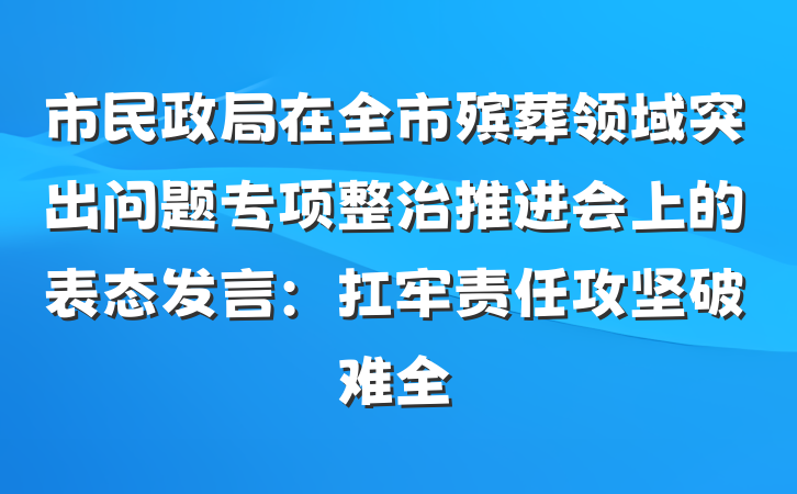 市民政局在全市殡葬领域突出问题专项整治推进会上的表态发言：扛牢责任攻坚破难全