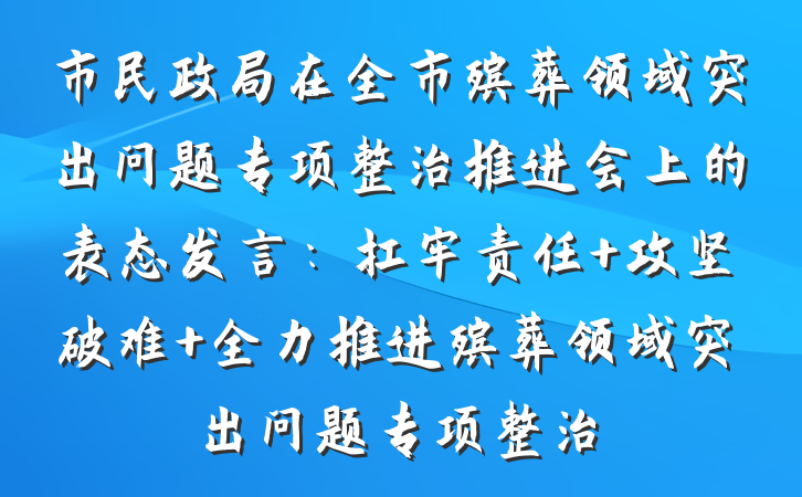 市民政局在全市殡葬领域突出问题专项整治推进会上的表态发言：扛牢责任 攻坚破难 全力推进殡葬领域突出问题专项整治