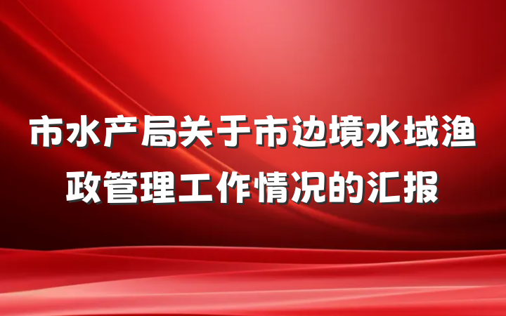市水产局关于市边境水域渔政管理工作情况的汇报