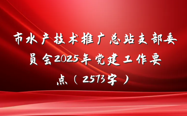 市水产技术推广总站支部委员会2025年党建工作要点（2573字）