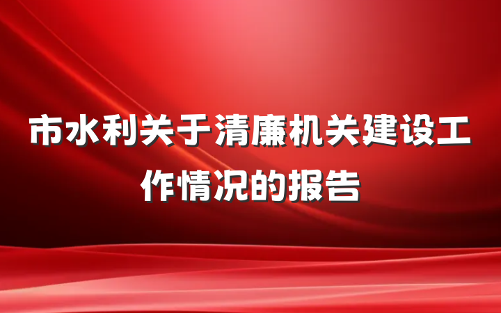 市水利关于清廉机关建设工作情况的报告
