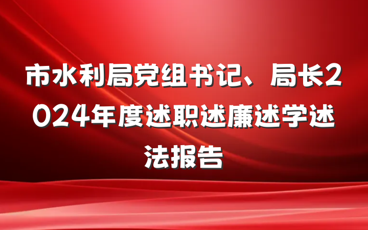 市水利局党组书记、局长2024年度述职述廉述学述法报告