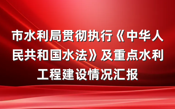 市水利局贯彻执行《中华人民共和国水法》及重点水利工程建设情况汇报