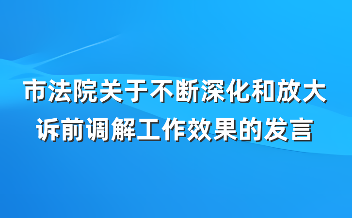 市法院关于不断深化和放大诉前调解工作效果的发言
