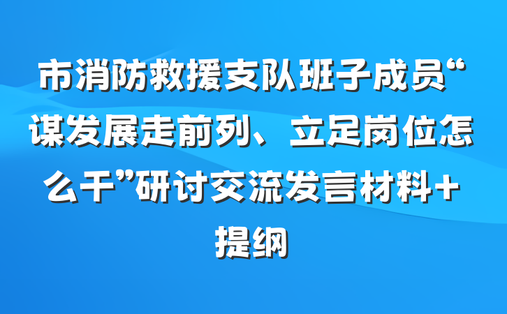 市消防救援支队班子成员“谋发展走前列、立足岗位怎么干”研讨交流发言材料 提纲