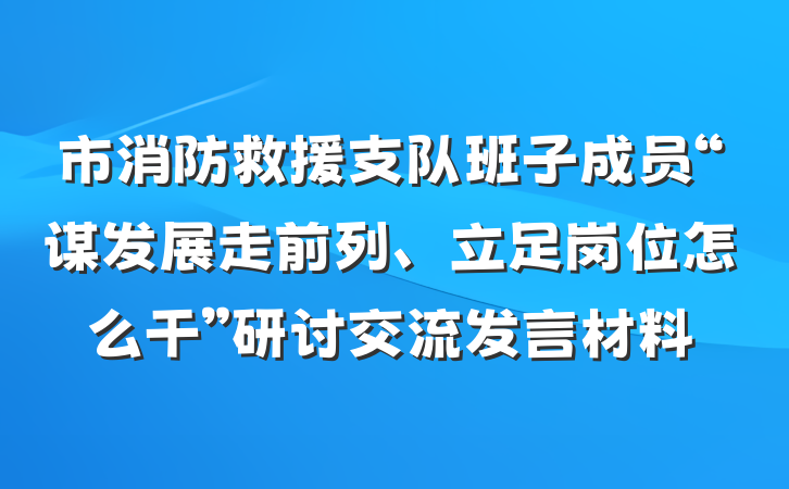 市消防救援支队班子成员“谋发展走前列、立足岗位怎么干”研讨交流发言材料