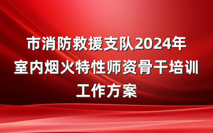 市消防救援支队2024年室内烟火特性师资骨干培训工作方案