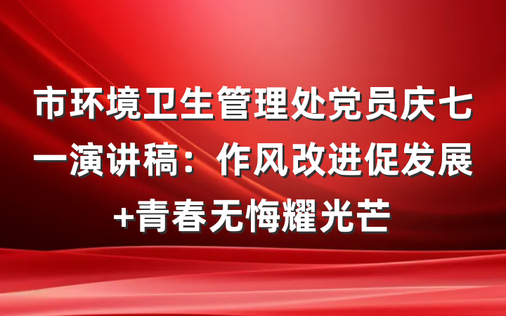 市环境卫生管理处党员庆七一演讲稿：作风改进促发展 青春无悔耀光芒