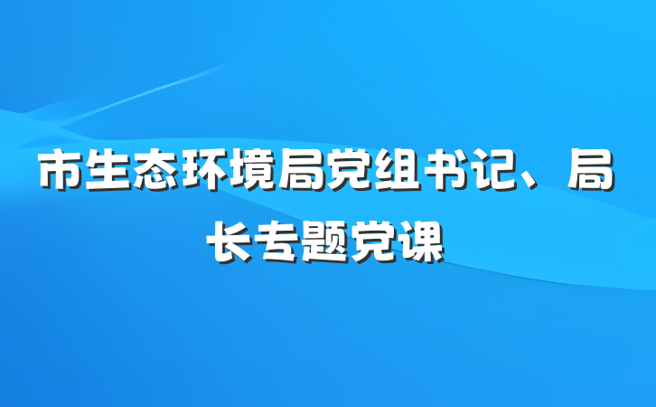 市生态环境局党组书记、局长专题党课
