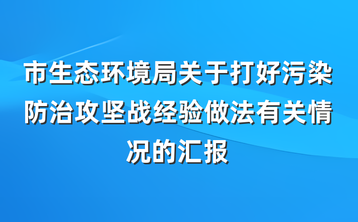 市生态环境局关于打好污染防治攻坚战经验做法有关情况的汇报