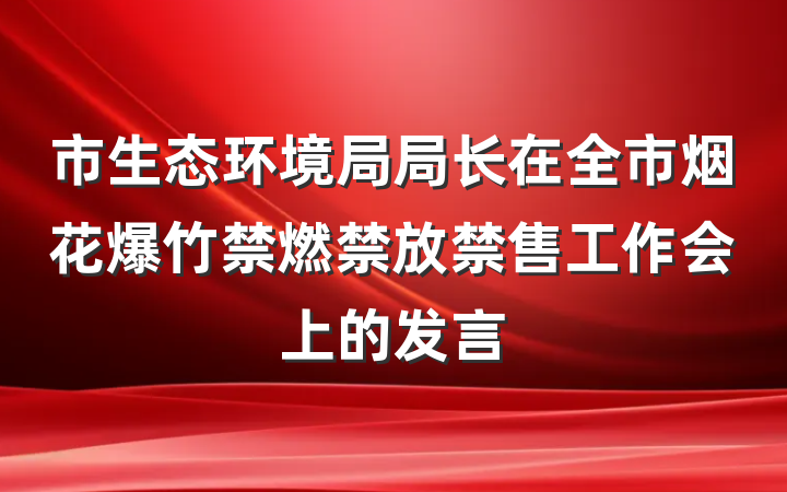 市生态环境局局长在全市烟花爆竹禁燃禁放禁售工作会上的发言