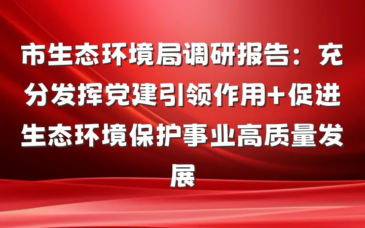 市生态环境局调研报告：充分发挥党建引领作用 促进生态环境保护事业高质量发展
