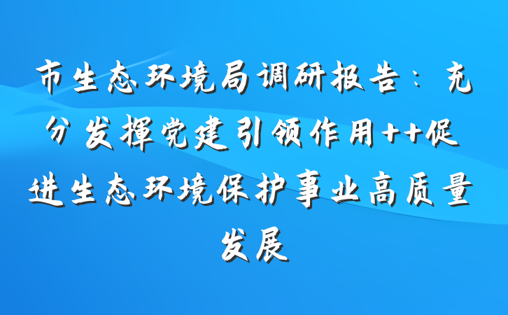 市生态环境局调研报告：充分发挥党建引领作用  促进生态环境保护事业高质量发展
