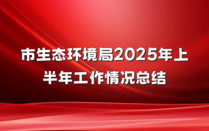 市生态环境局2025年上半年工作情况总结