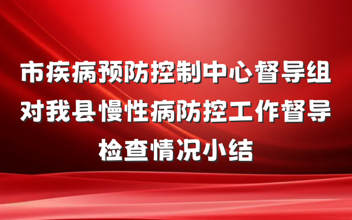 市疾病预防控制中心督导组对我县慢性病防控工作督导检查情况小结