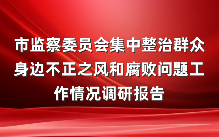 市监察委员会集中整治群众身边不正之风和腐败问题工作情况调研报告