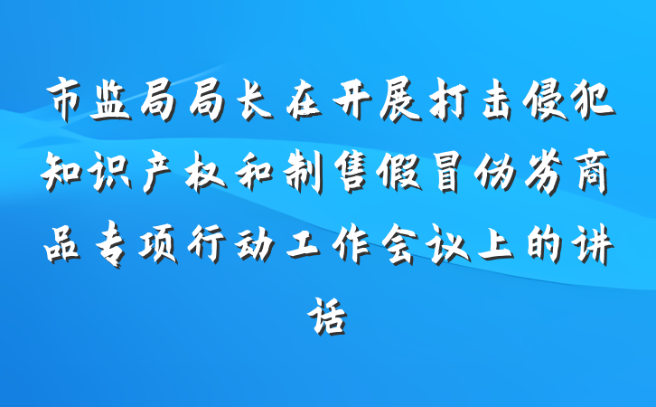 市监局局长在开展打击侵犯知识产权和制售假冒伪劣商品专项行动工作会议上的讲话