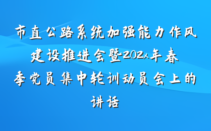 市直公路系统加强能力作风建设推进会暨202x年春季党员集中轮训动员会上的讲话
