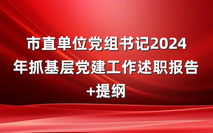 市直单位党组书记2024年抓基层党建工作述职报告 提纲