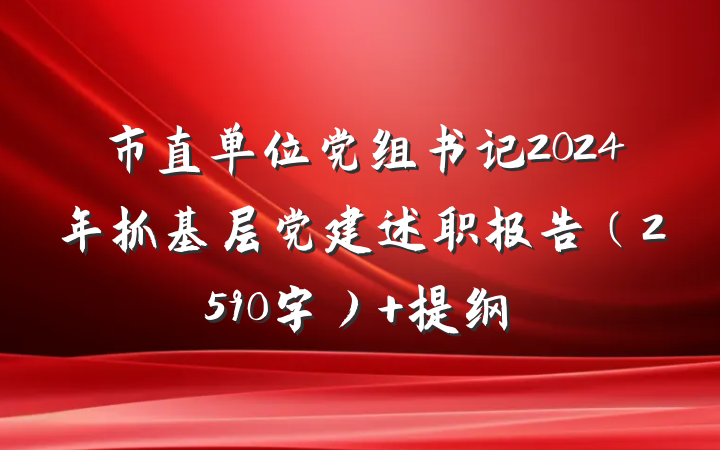 市直单位党组书记2024年抓基层党建述职报告（2590字） 提纲