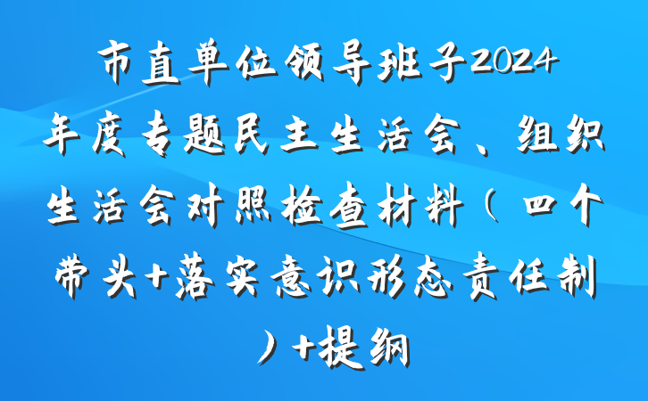 市直单位领导班子2024年度专题民主生活会、组织生活会对照检查材料（四个带头+落实意识形态责任制） 提纲