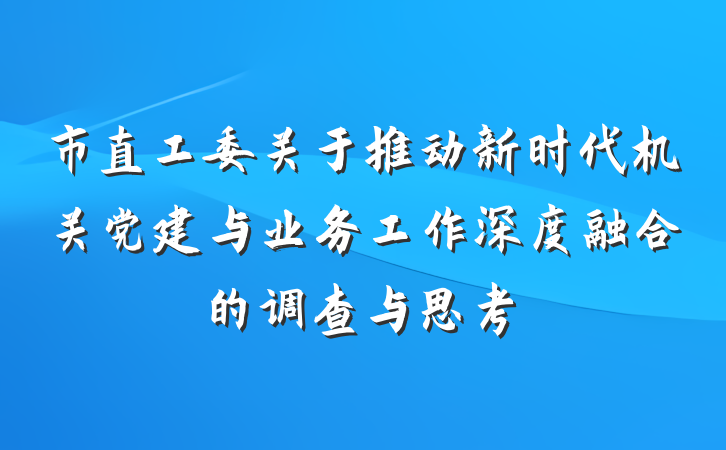市直工委关于推动新时代机关党建与业务工作深度融合的调查与思考
