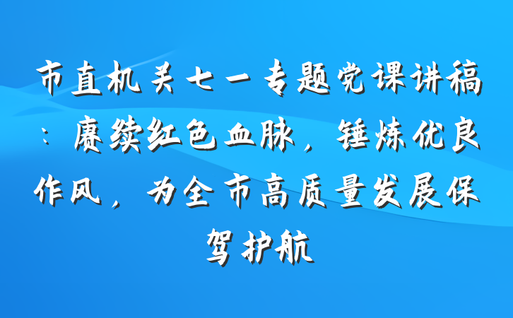 市直机关七一专题党课讲稿：赓续红色血脉，锤炼优良作风，为全市高质量发展保驾护航