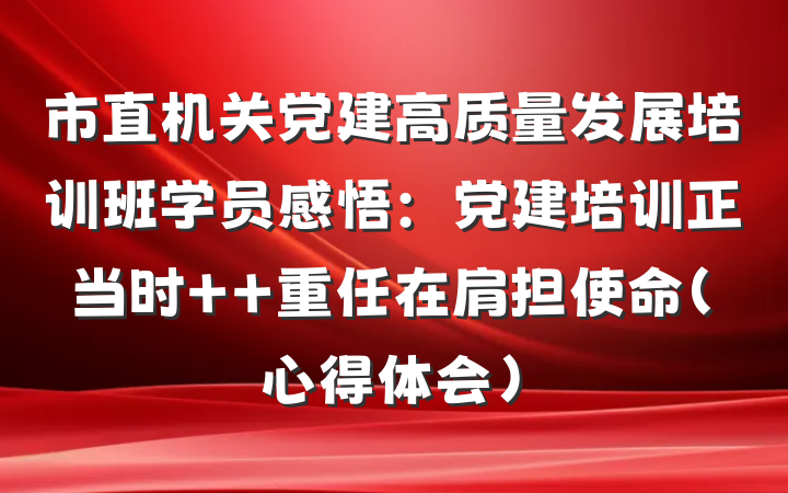 市直机关党建高质量发展培训班学员感悟:党建培训正当时  重任在肩担使命(心得体会)
