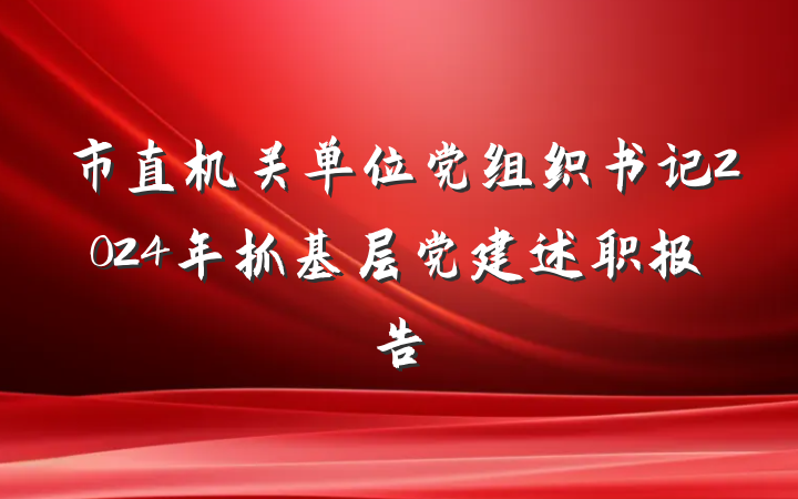 市直机关单位党组织书记2024年抓基层党建述职报告