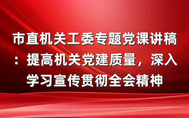 市直机关工委专题党课讲稿：提高机关党建质量，深入学习宣传贯彻全会精神