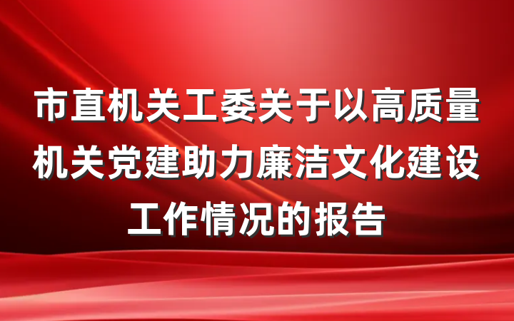市直机关工委关于以高质量机关党建助力廉洁文化建设工作情况的报告