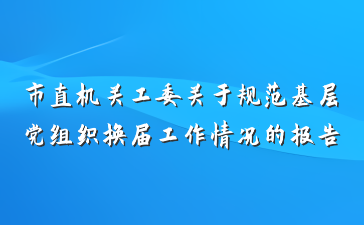 市直机关工委关于规范基层党组织换届工作情况的报告