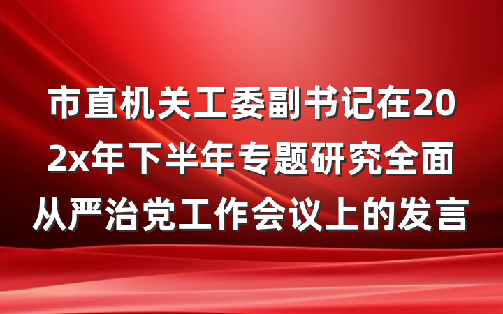 市直机关工委副书记在202x年下半年专题研究全面从严治党工作会议上的发言