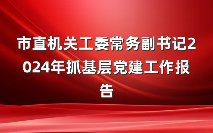 市直机关工委常务副书记2024年抓基层党建工作报告