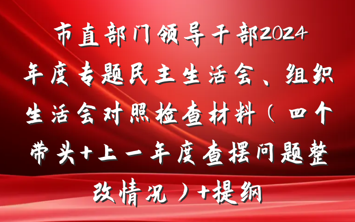市直部门领导干部2024年度专题民主生活会、组织生活会对照检查材料（四个带头 上一年度查摆问题整改情况） 提纲