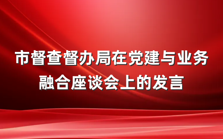 市督查督办局在党建与业务融合座谈会上的发言