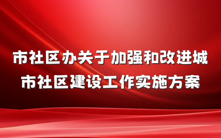 市社区办关于加强和改进城市社区建设工作实施方案