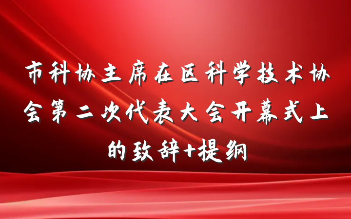 市科协主席在区科学技术协会第二次代表大会开幕式上的致辞 提纲
