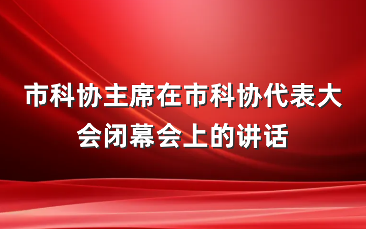 市科协主席在市科协代表大会闭幕会上的讲话
