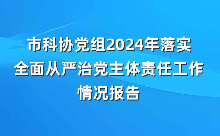 市科协党组2024年落实全面从严治党主体责任工作情况报告