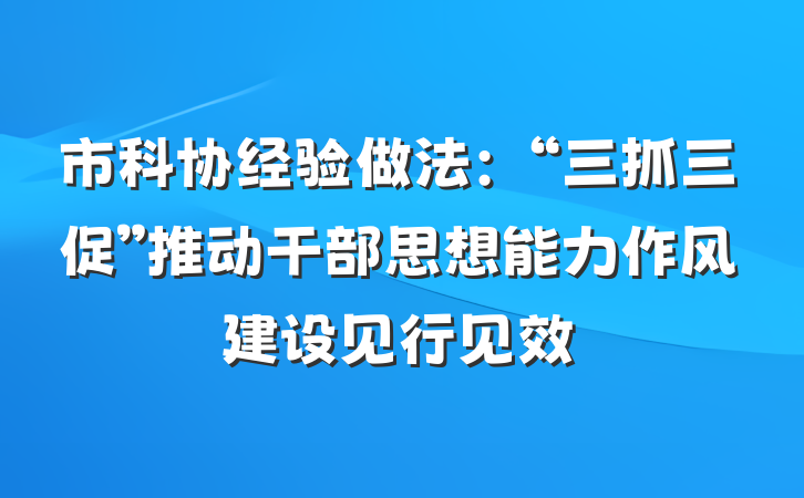 市科协经验做法：“三抓三促”推动干部思想能力作风建设见行见效