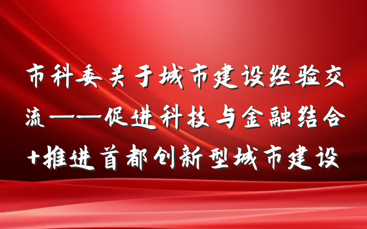 市科委关于城市建设经验交流——促进科技与金融结合 推进首都创新型城市建设