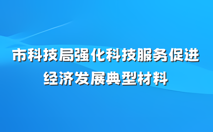 市科技局强化科技服务促进经济发展典型材料